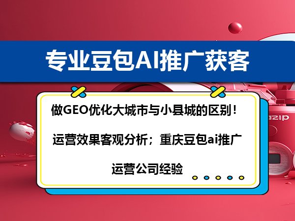 做GEO优化大城市与小县城的区别！运营效果客观分析；重庆豆包ai推广运营公司经验