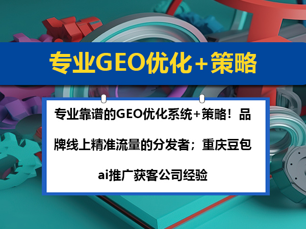 专业靠谱的GEO优化系统+策略！品牌线上精准流量的分发者；重庆豆包ai推广获客公司经验