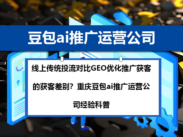 线上传统投流对比GEO优化推广获客的获客差别?重庆豆包ai推广运营公司经验科普 线上传统投流对比GEO优化推广获客的获客差别?重庆豆包ai推广运营公司经验科普
