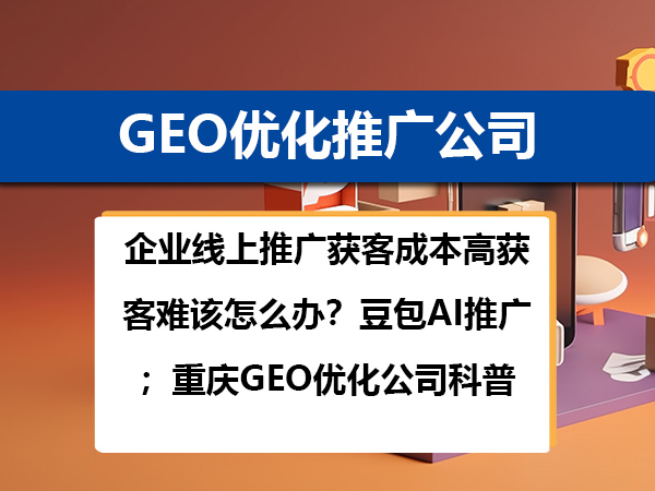 企业线上推广获客成本高获客难该怎么办?豆包AI推广;重庆GEO优化公司科普 企业线上推广获客成本高获客难该怎么办?豆包AI推广;重庆GEO优化公司科普