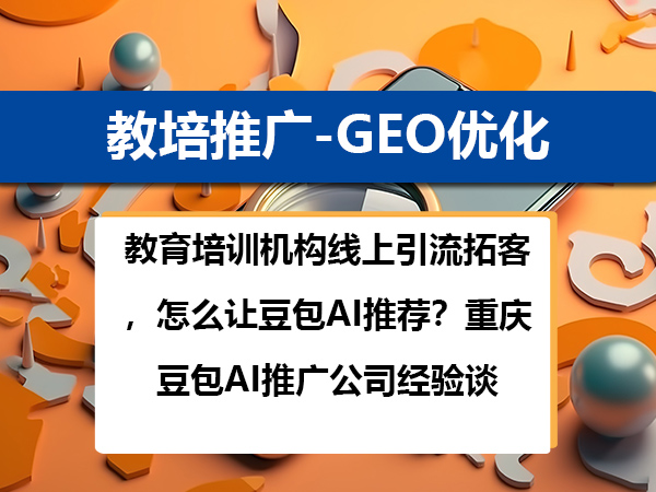教育培训机构线上引流拓客，怎么让豆包AI推荐？重庆豆包AI推广公司经验谈
