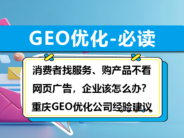 消费者找服务、购产品不看网页广告，企业该怎么办？重庆GEO优化公司经验建议