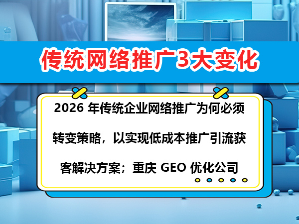 2026 年传统企业网络推广为何必须转变策略，以实现低成本推广引流获客解决方案；重庆 GEO 优化公司