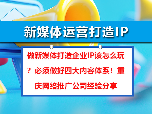 做新媒体打造企业IP该怎么玩？必须做好四大内容体系！重庆网络推广公司经验分享